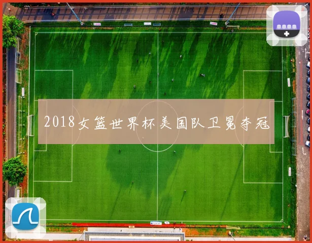 2018女篮世界杯美国队卫冕夺冠
