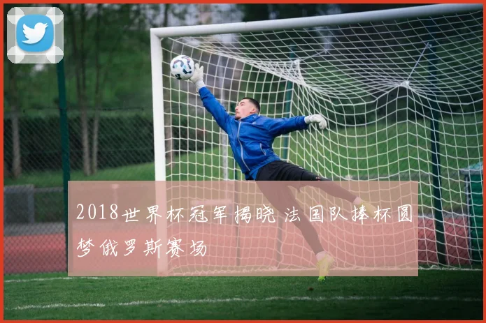 2018世界杯冠军揭晓 法国队捧杯圆梦俄罗斯赛场