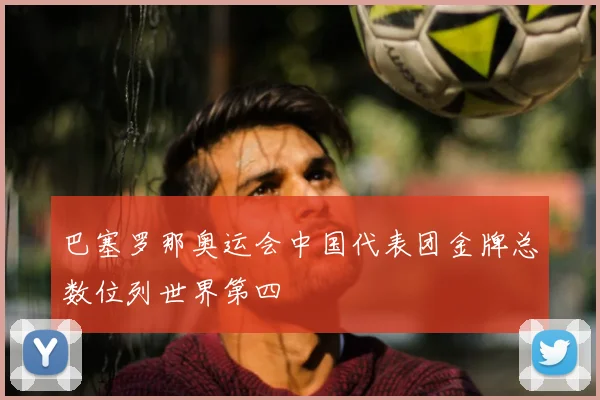 巴塞罗那奥运会中国代表团金牌总数位列世界第四