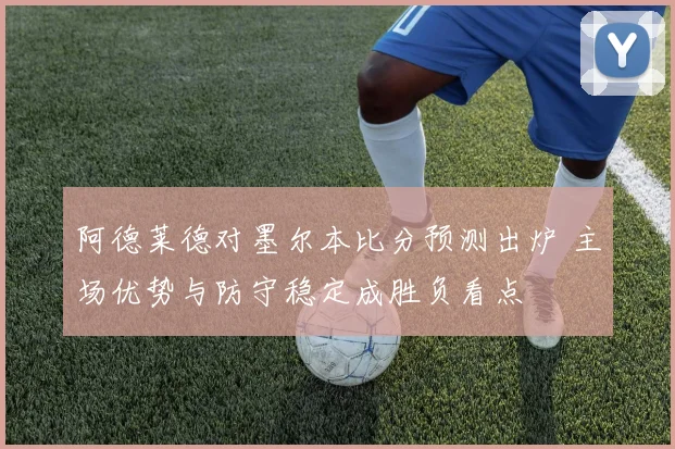 阿德莱德对墨尔本比分预测出炉 主场优势与防守稳定成胜负看点
