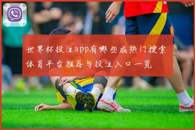 世界杯投注app有哪些成热门搜索 体育平台推荐与投注入口一览