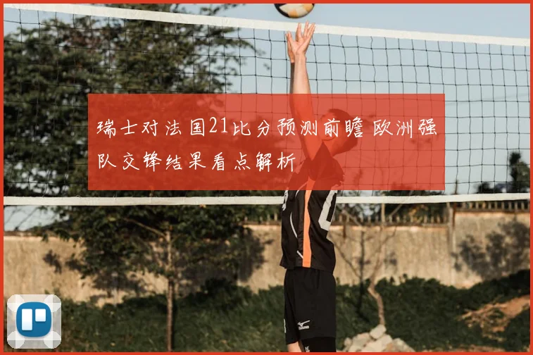 瑞士对法国21比分预测前瞻 欧洲强队交锋结果看点解析
