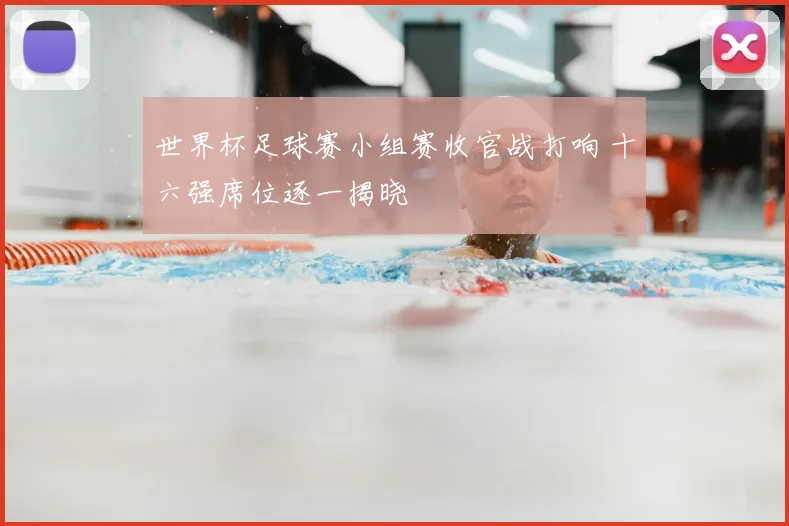 世界杯足球赛小组赛收官战打响 十六强席位逐一揭晓