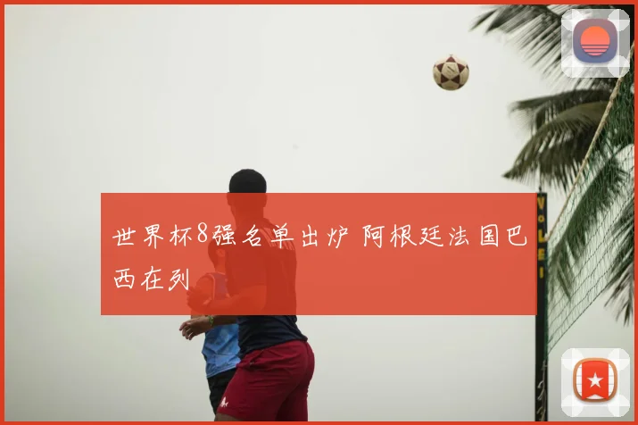 世界杯8强名单出炉 阿根廷法国巴西在列