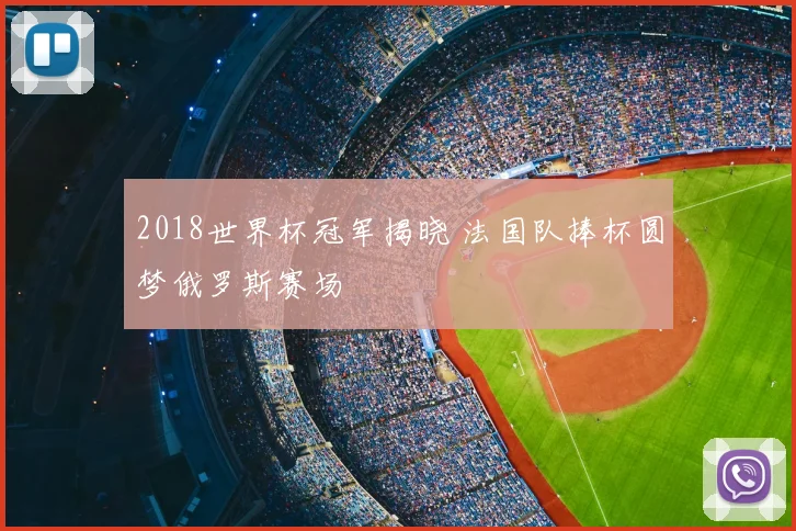 2018世界杯冠军揭晓 法国队捧杯圆梦俄罗斯赛场