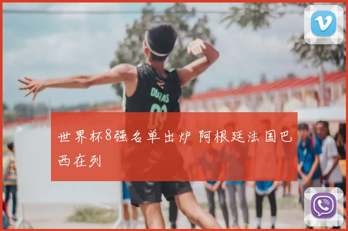 世界杯8强名单出炉 阿根廷法国巴西在列