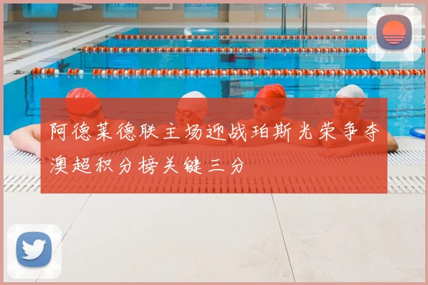 阿德莱德联主场迎战珀斯光荣争夺澳超积分榜关键三分