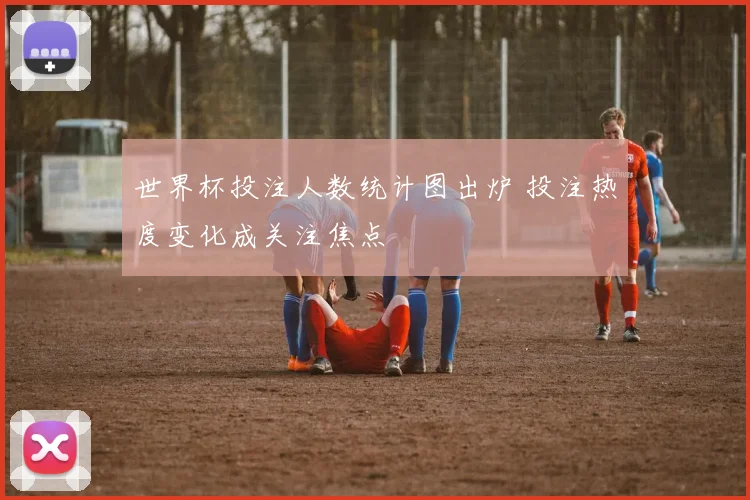 世界杯投注人数统计图出炉 投注热度变化成关注焦点