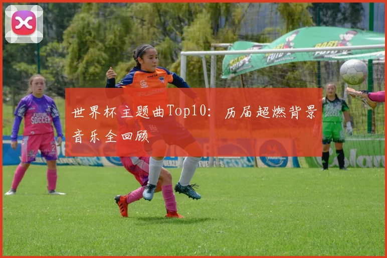 世界杯主题曲Top10:历届超燃背景音乐全回顾