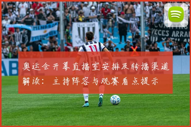 奥运会开幕直播室安排及转播渠道解读：主持阵容与观赛看点提示