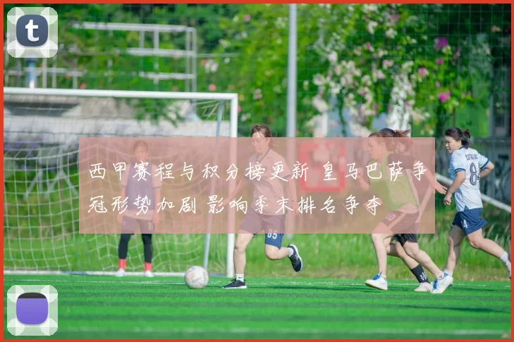 西甲赛程与积分榜更新 皇马巴萨争冠形势加剧 影响季末排名争夺