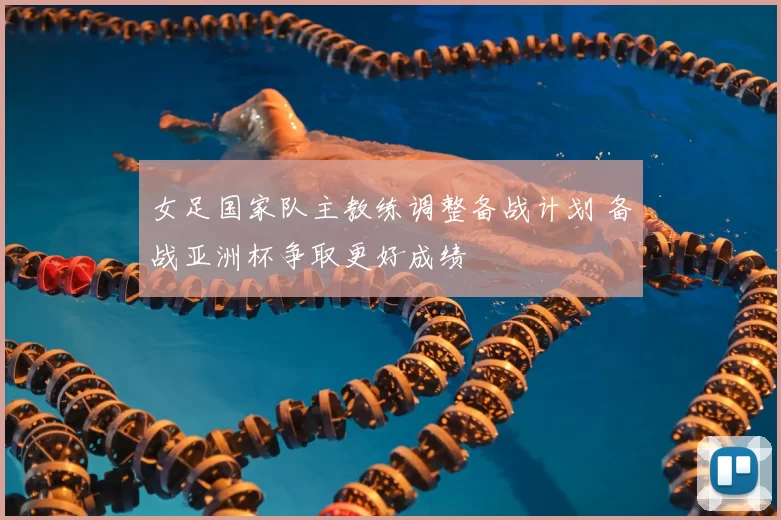 女足国家队主教练调整备战计划 备战亚洲杯争取更好成绩