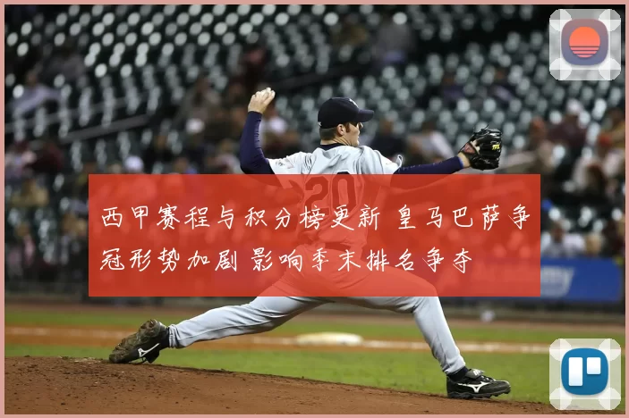 西甲赛程与积分榜更新 皇马巴萨争冠形势加剧 影响季末排名争夺