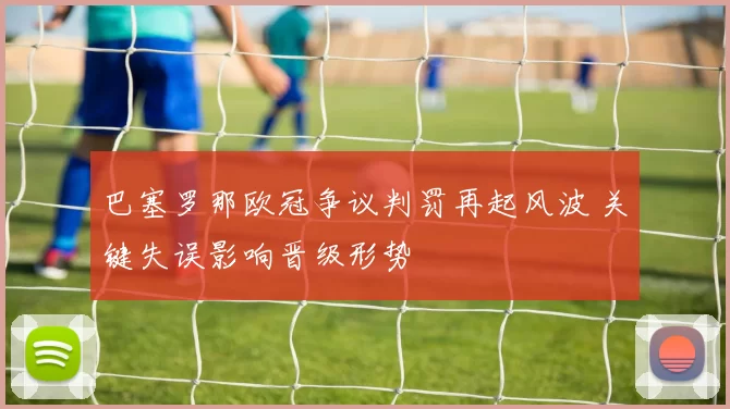 巴塞罗那欧冠争议判罚再起风波 关键失误影响晋级形势
