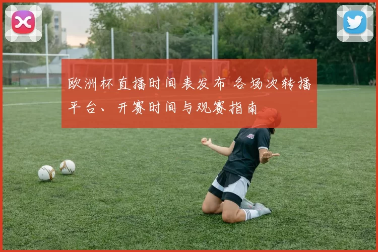 欧洲杯直播时间表发布 各场次转播平台、开赛时间与观赛指南