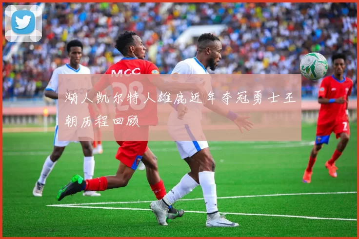 湖人凯尔特人雄鹿近年夺冠勇士王朝历程回顾