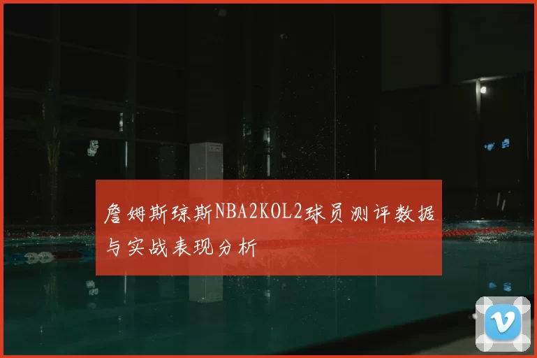 詹姆斯琼斯NBA2KOL2球员测评数据与实战表现分析