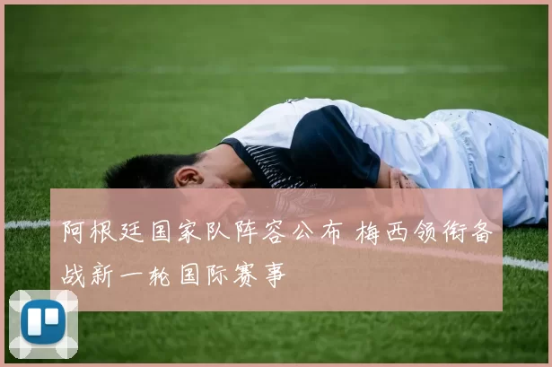 阿根廷国家队阵容公布 梅西领衔备战新一轮国际赛事