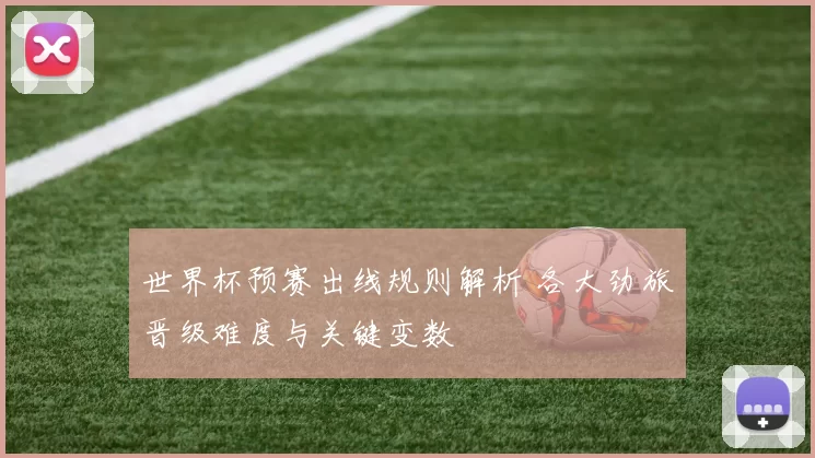 世界杯预赛出线规则解析 各大劲旅晋级难度与关键变数
