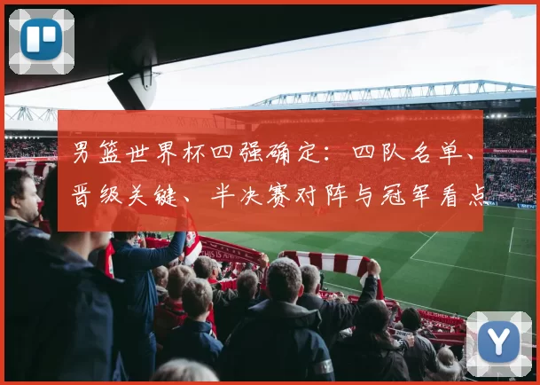 男篮世界杯四强确定：四队名单、晋级关键、半决赛对阵与冠军看点