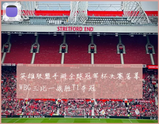 英雄联盟手游全球冠军杯决赛落幕WBG三比一战胜T1夺冠
