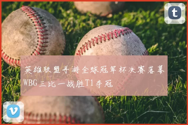 英雄联盟手游全球冠军杯决赛落幕WBG三比一战胜T1夺冠