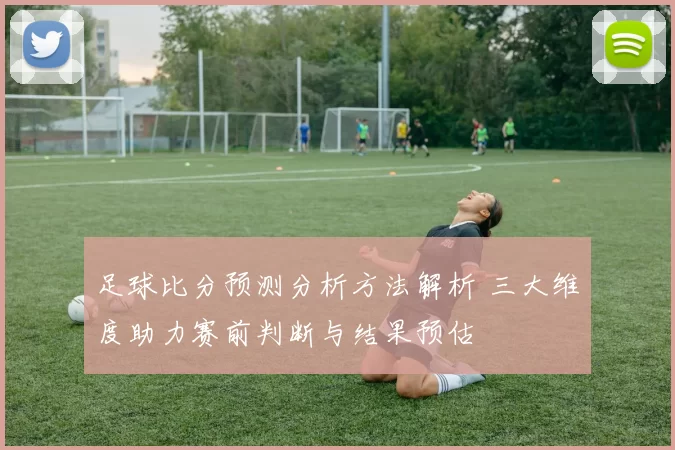 足球比分预测分析方法解析 三大维度助力赛前判断与结果预估