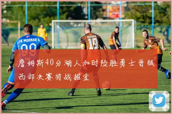 詹姆斯40分湖人加时险胜勇士晋级西部决赛将战掘金