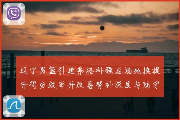 辽宁男篮引进弗格补强后场轮换提升得分效率并改善替补深度与防守稳定性