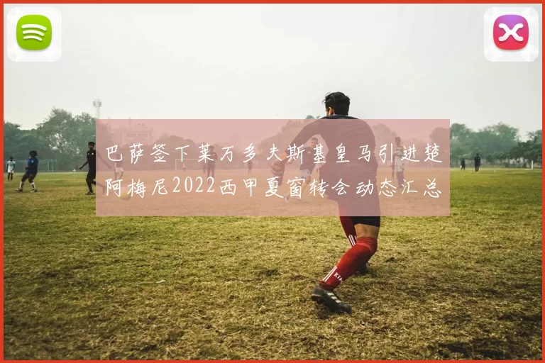 巴萨签下莱万多夫斯基皇马引进楚阿梅尼2022西甲夏窗转会动态汇总