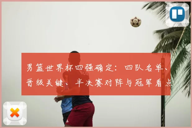 男篮世界杯四强确定：四队名单、晋级关键、半决赛对阵与冠军看点