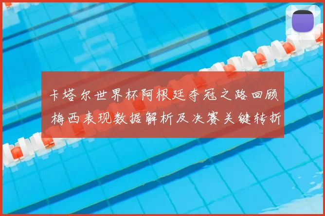 卡塔尔世界杯阿根廷夺冠之路回顾 梅西表现数据解析及决赛关键转折