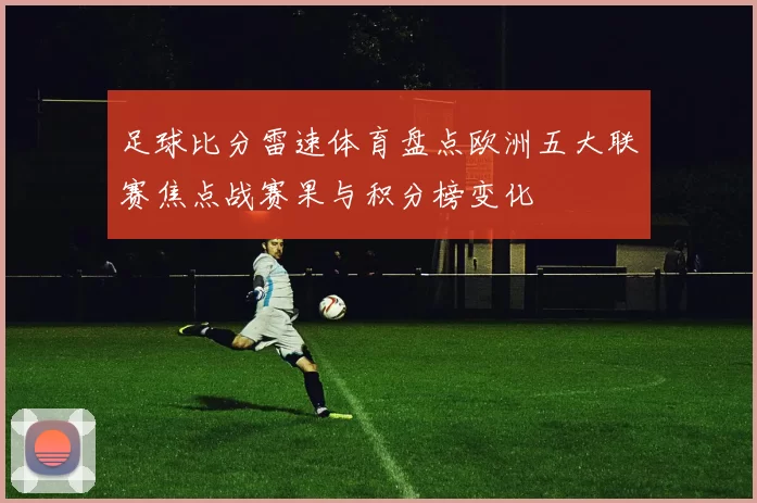 足球比分雷速体育盘点欧洲五大联赛焦点战赛果与积分榜变化