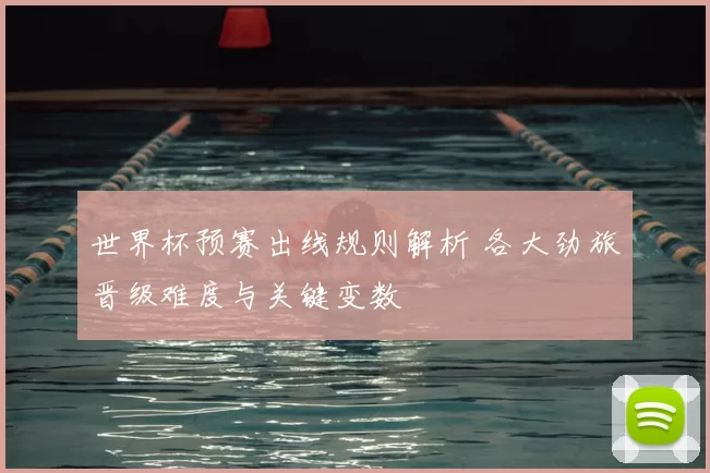世界杯预赛出线规则解析 各大劲旅晋级难度与关键变数