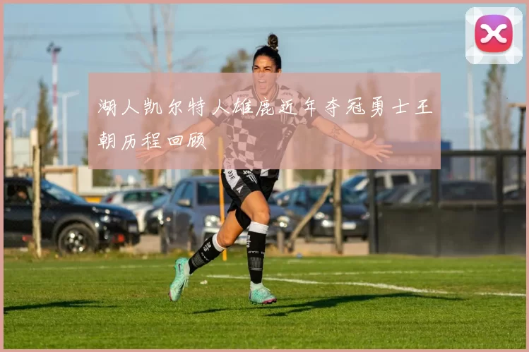 湖人凯尔特人雄鹿近年夺冠勇士王朝历程回顾