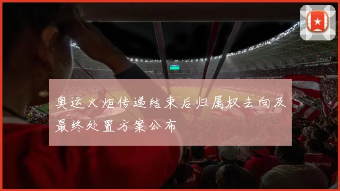奥运火炬传递结束后归属权去向及最终处置方案公布