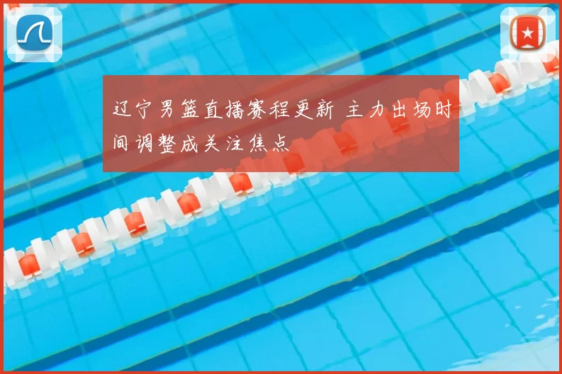 辽宁男篮直播赛程更新 主力出场时间调整成关注焦点