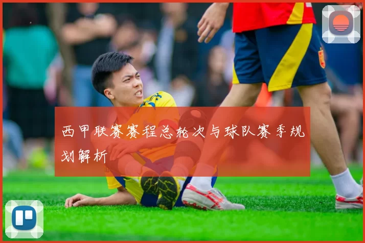 西甲联赛赛程总轮次与球队赛季规划解析