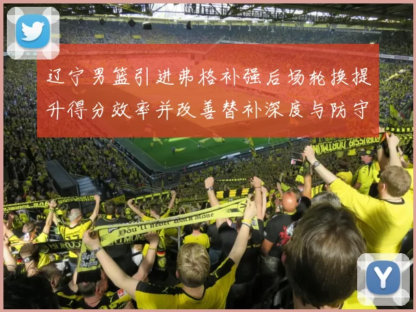 辽宁男篮引进弗格补强后场轮换提升得分效率并改善替补深度与防守稳定性