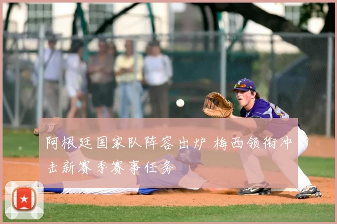 阿根廷国家队阵容出炉 梅西领衔冲击新赛季赛事任务