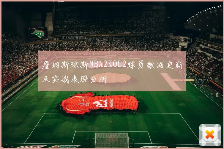 詹姆斯琼斯NBA2KOL2球员数据更新及实战表现分析
