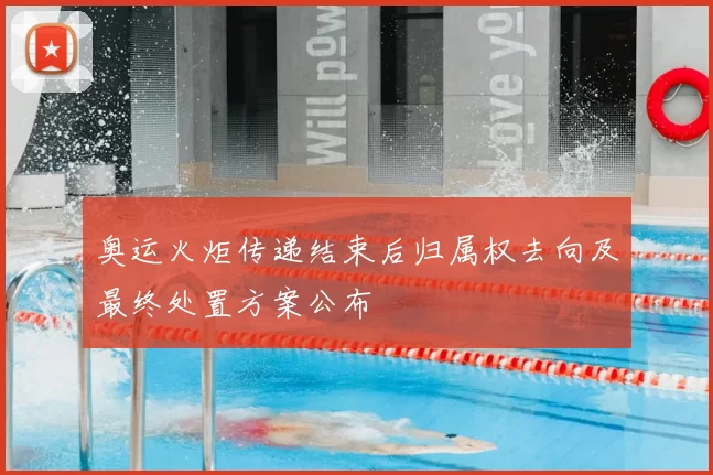 奥运火炬传递结束后归属权去向及最终处置方案公布