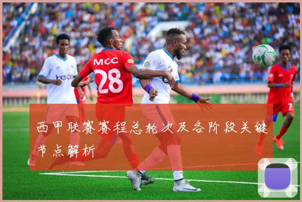 西甲联赛赛程总轮次及各阶段关键节点解析
