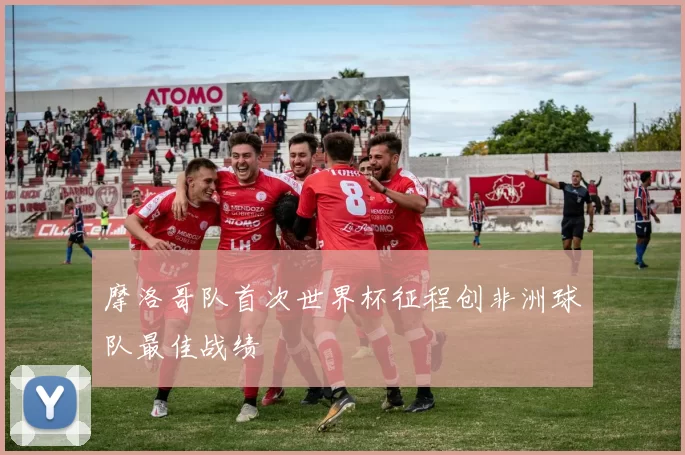 摩洛哥队首次世界杯征程创非洲球队最佳战绩