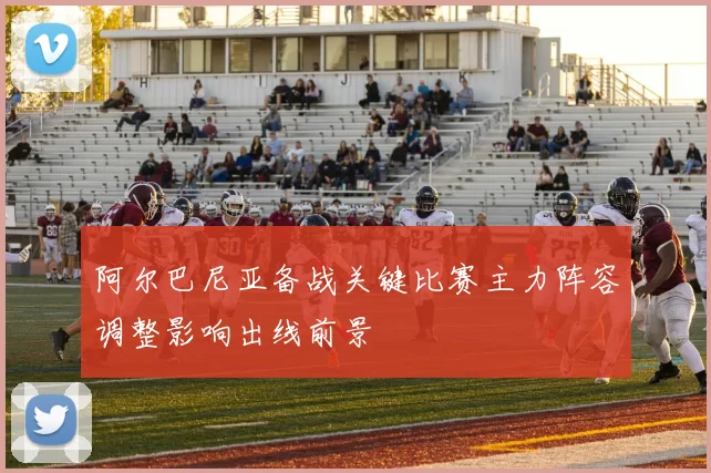 阿尔巴尼亚备战关键比赛主力阵容调整影响出线前景