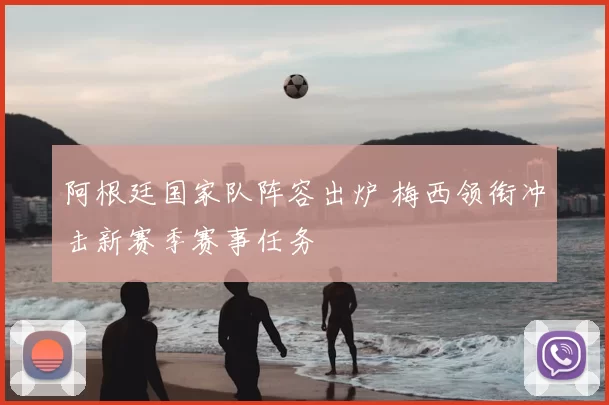 阿根廷国家队阵容出炉 梅西领衔冲击新赛季赛事任务