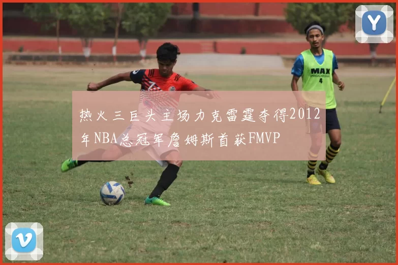 热火三巨头主场力克雷霆夺得2012年NBA总冠军詹姆斯首获FMVP