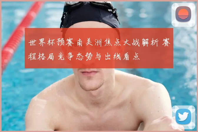 世界杯预赛南美洲焦点大战解析 赛程格局竞争态势与出线看点