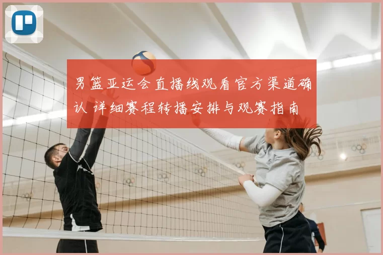 男篮亚运会直播线观看官方渠道确认 详细赛程转播安排与观赛指南