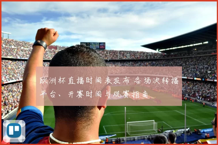 欧洲杯直播时间表发布 各场次转播平台、开赛时间与观赛指南